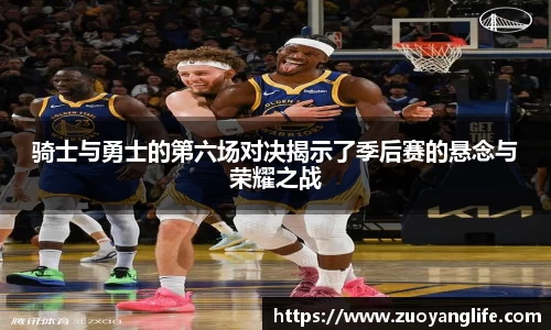 骑士与勇士的第六场对决揭示了季后赛的悬念与荣耀之战