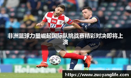 非洲篮球力量崛起国际队挑战赛精彩对决即将上演