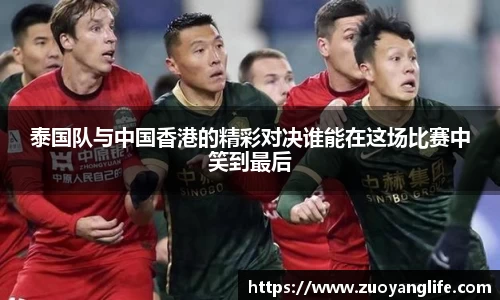 泰国队与中国香港的精彩对决谁能在这场比赛中笑到最后
