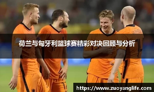 荷兰与匈牙利篮球赛精彩对决回顾与分析