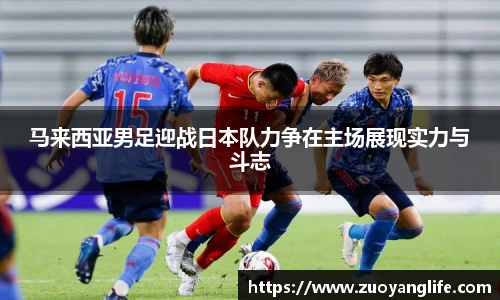 马来西亚男足迎战日本队力争在主场展现实力与斗志