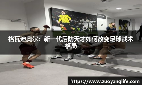 格瓦迪奥尔：新一代后防天才如何改变足球战术格局